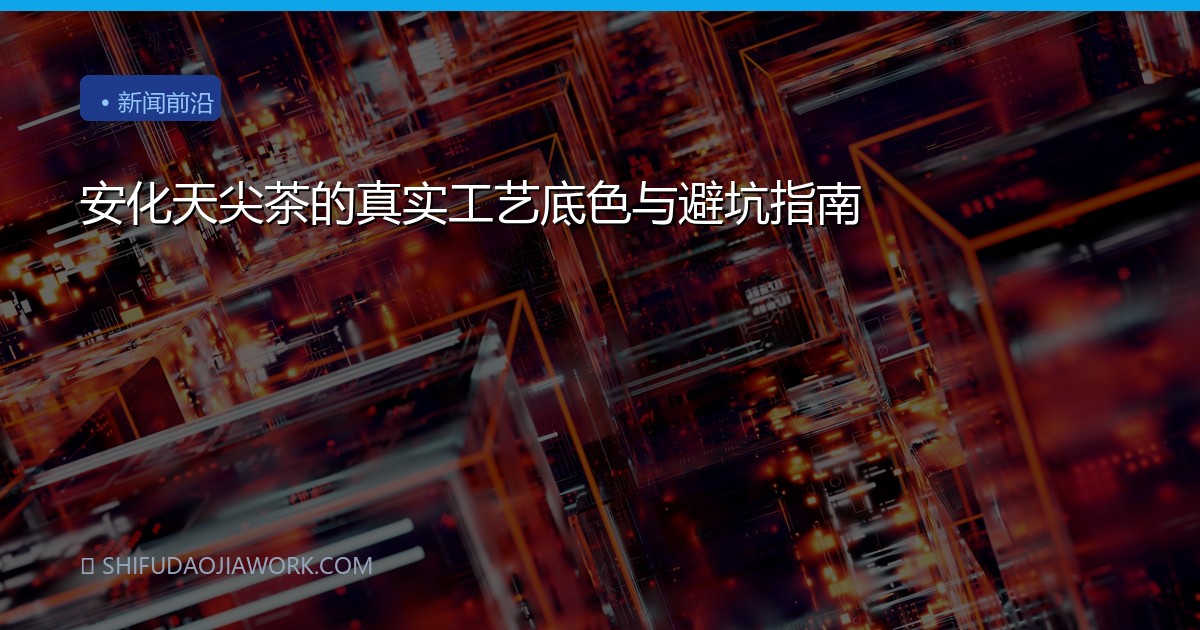 安化天尖茶的真实工艺底色与避坑指南