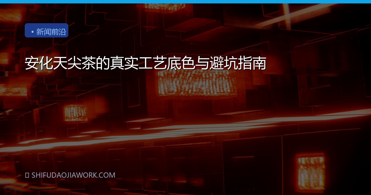 安化天尖茶的真实工艺底色与避坑指南