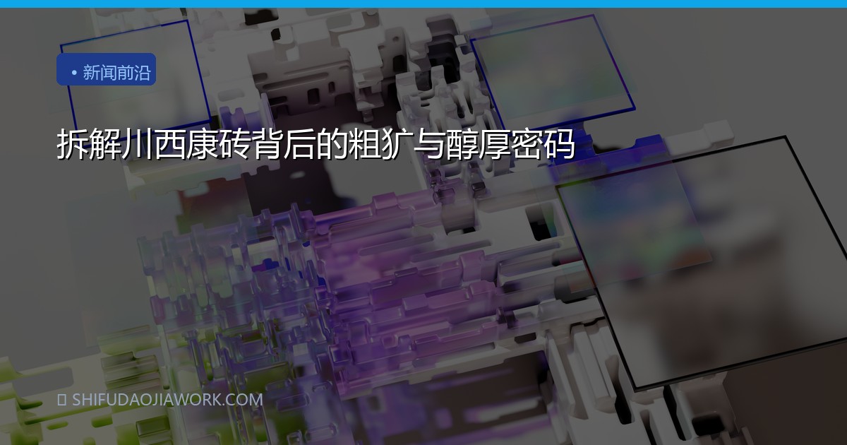 拆解川西康砖背后的粗犷与醇厚密码