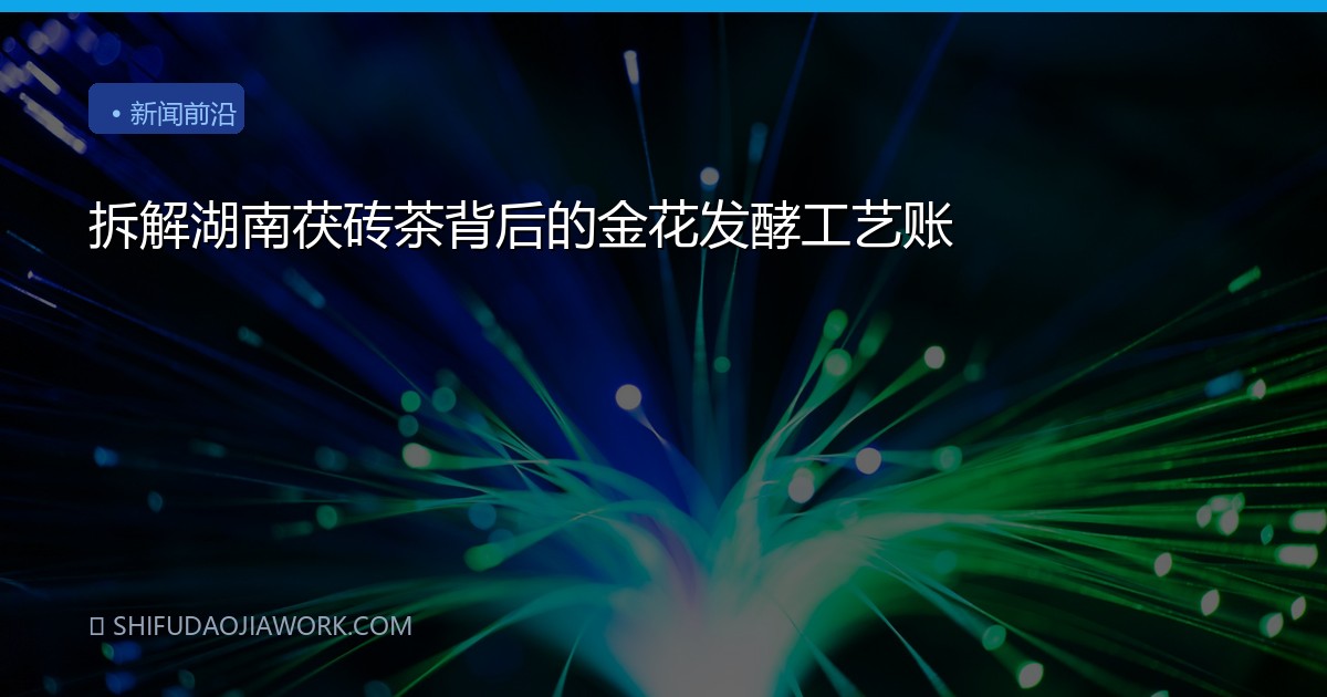 拆解湖南茯砖茶背后的金花发酵工艺账