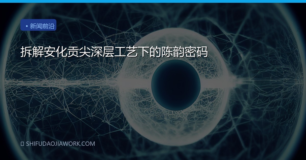拆解安化贡尖深层工艺下的陈韵密码