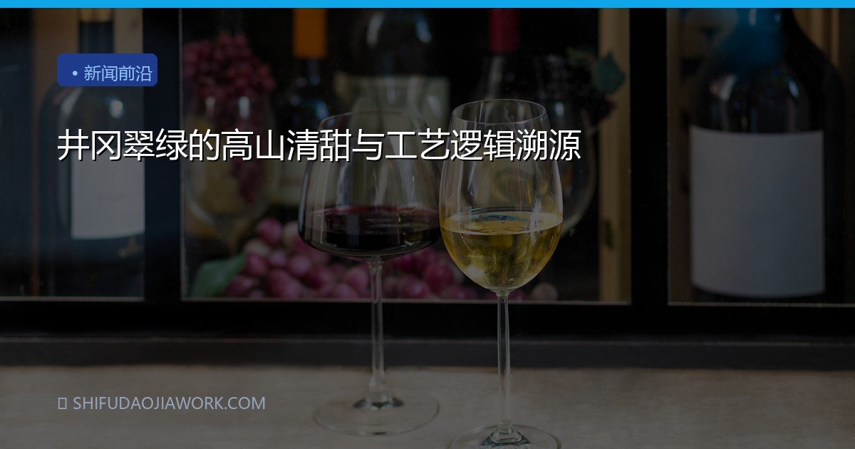 井冈翠绿的高山清甜与工艺逻辑溯源