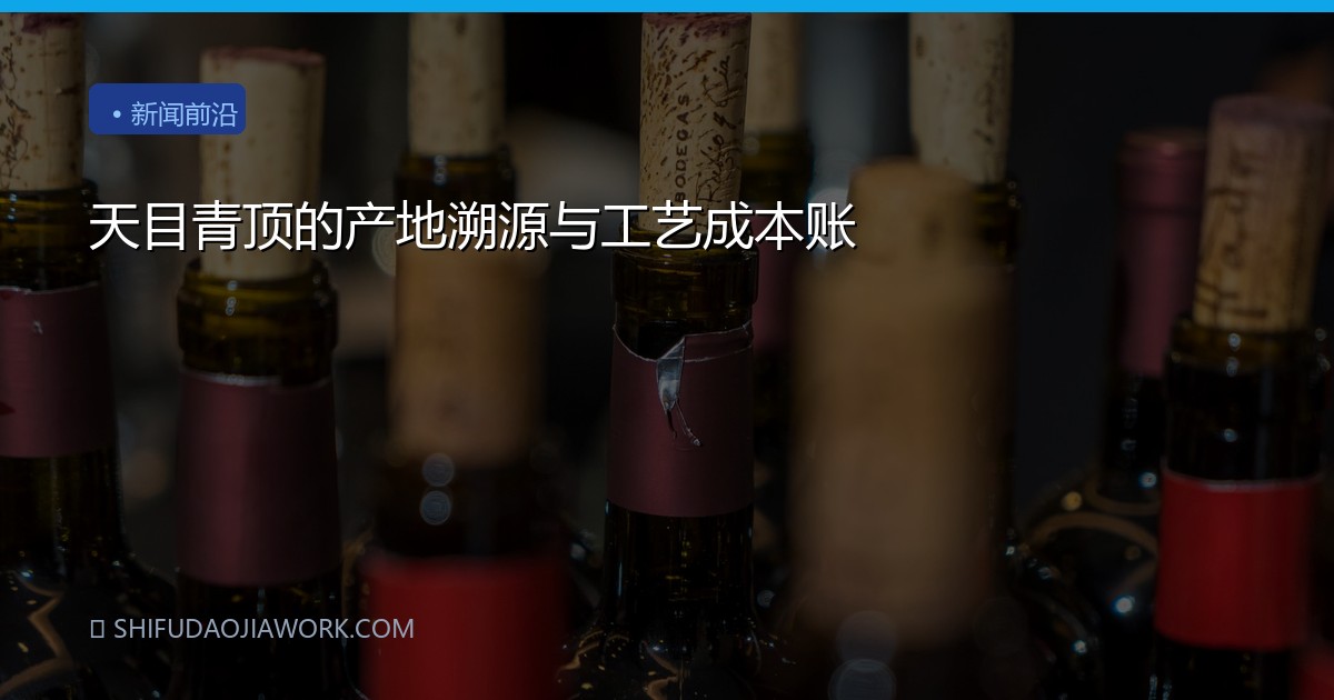 天目青顶的产地溯源与工艺成本账