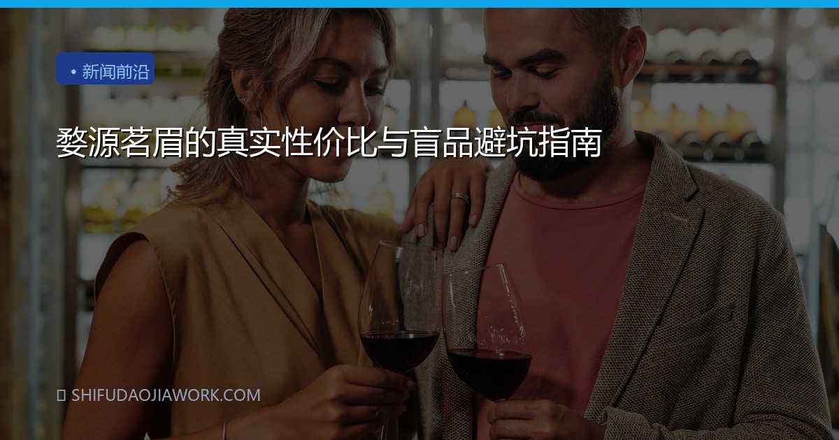婺源茗眉的真实性价比与盲品避坑指南