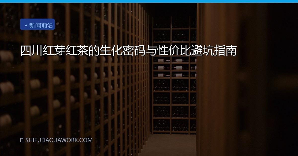 四川红芽红茶的生化密码与性价比避坑指南
