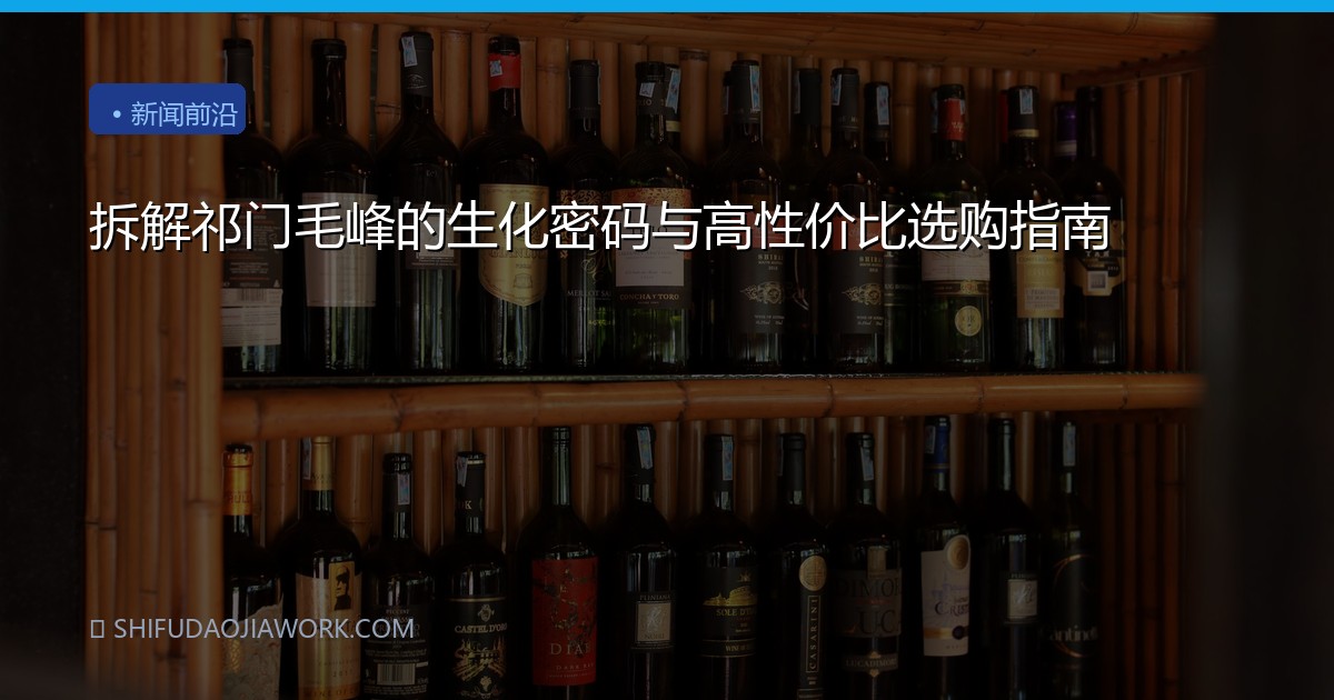 拆解祁门毛峰的生化密码与高性价比选购指南